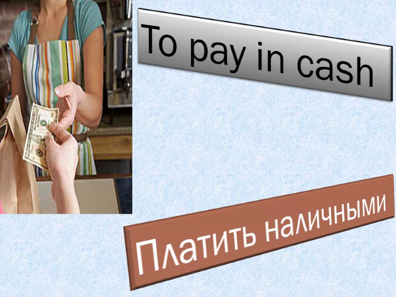 To pay in cash  Платить наличными